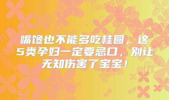 嘴馋也不能多吃桂圆，这5类孕妇一定要忌口，别让无知伤害了宝宝！