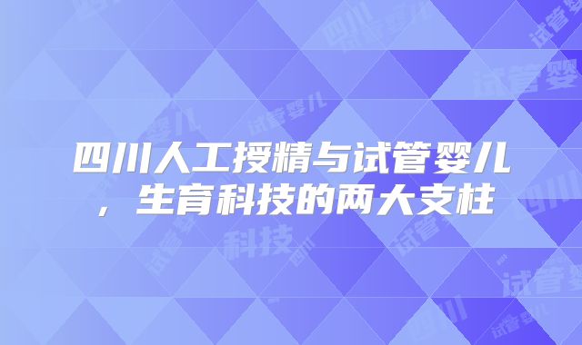 四川人工授精与试管婴儿，生育科技的两大支柱