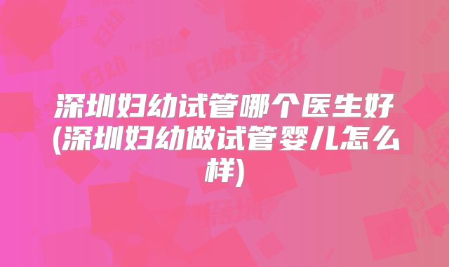 深圳妇幼试管哪个医生好(深圳妇幼做试管婴儿怎么样)