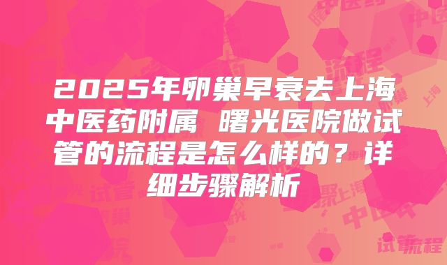 2025年卵巢早衰去上海中医药附属 曙光医院做试管的流程是怎么样的？详细步骤解析