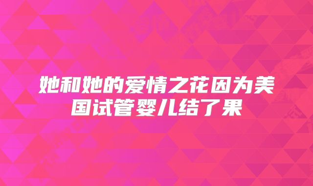 她和她的爱情之花因为美国试管婴儿结了果