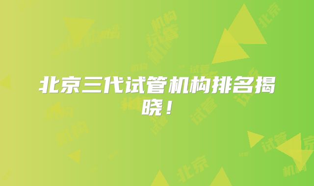 北京三代试管机构排名揭晓！