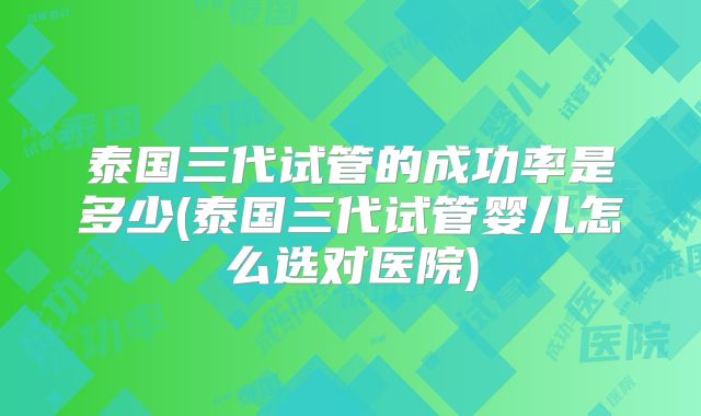 泰国三代试管的成功率是多少(泰国三代试管婴儿怎么选对医院)