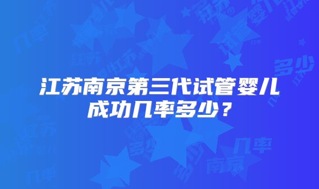 江苏南京第三代试管婴儿成功几率多少？