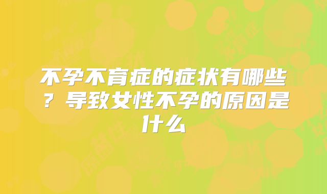 不孕不育症的症状有哪些?导致女性不孕的原因是什么