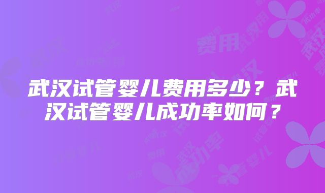 武汉试管婴儿费用多少？武汉试管婴儿成功率如何？