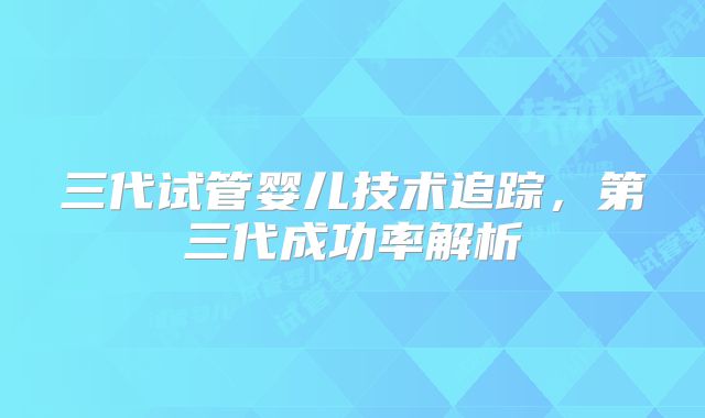 三代试管婴儿技术追踪，第三代成功率解析