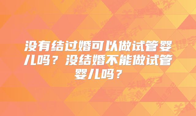 没有结过婚可以做试管婴儿吗？没结婚不能做试管婴儿吗？