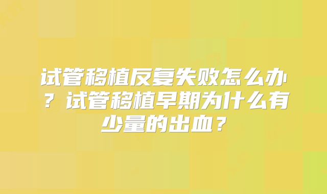 试管移植反复失败怎么办?试管移植早期为什么有少量的出血?