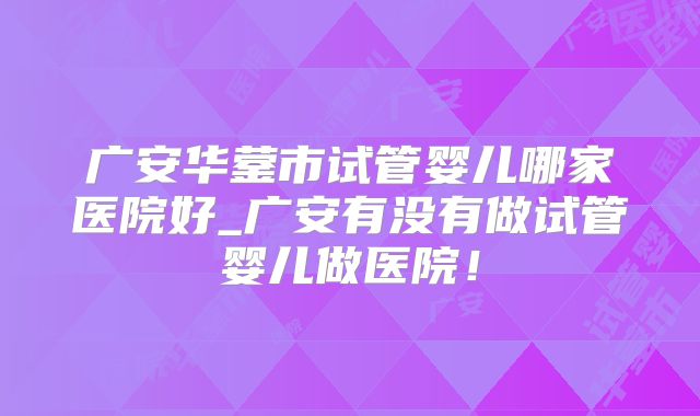 广安华蓥市试管婴儿哪家医院好_广安有没有做试管婴儿做医院!