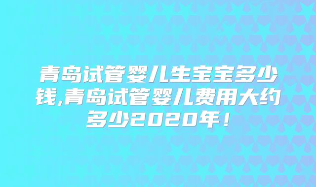 青岛试管婴儿生宝宝多少钱,青岛试管婴儿费用大约多少2020年！