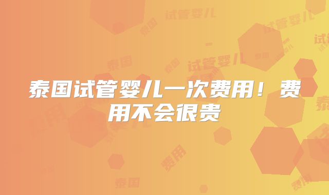 泰国试管婴儿一次费用!费用不会很贵