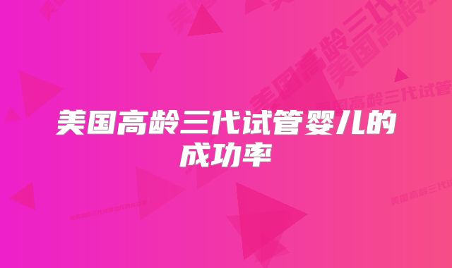 美国高龄三代试管婴儿的成功率