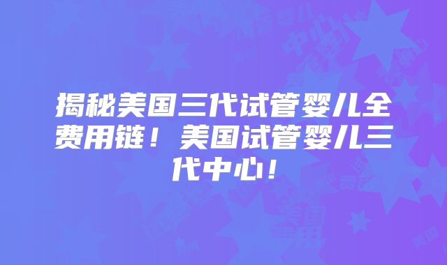 揭秘美国三代试管婴儿全费用链！美国试管婴儿三代中心！