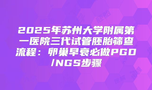 2025年苏州大学附属第一医院三代试管胚胎筛查流程：卵巢早衰必做PGD/NGS步骤