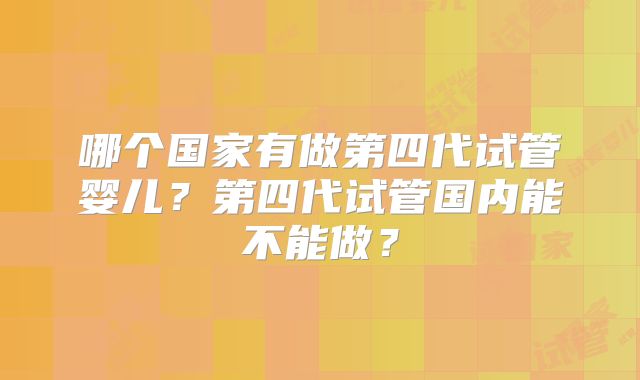 哪个国家有做第四代试管婴儿？第四代试管国内能不能做？