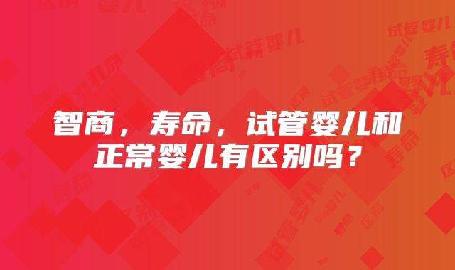智商，寿命，试管婴儿和正常婴儿有区别吗？