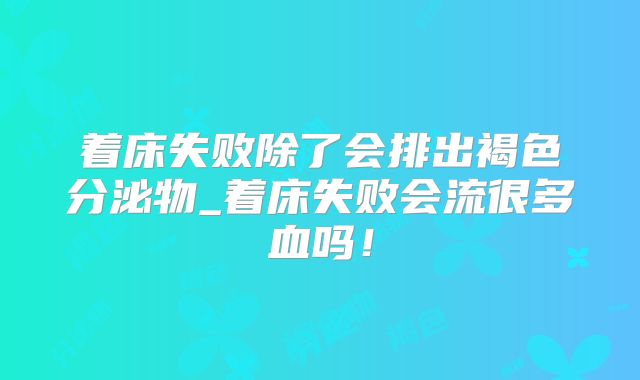 着床失败除了会排出褐色分泌物_着床失败会流很多血吗！