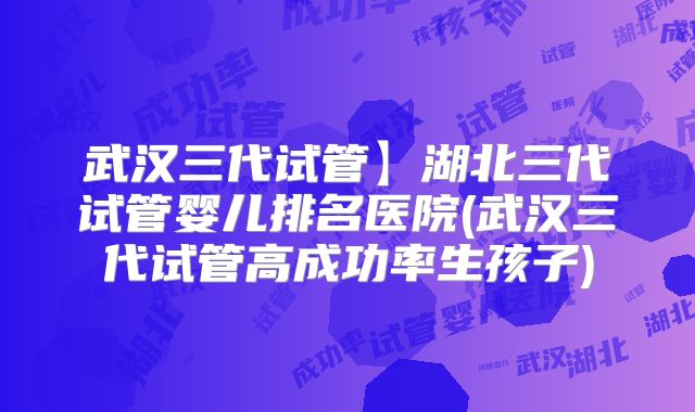 武汉三代试管】湖北三代试管婴儿排名医院(武汉三代试管高成功率生孩子)
