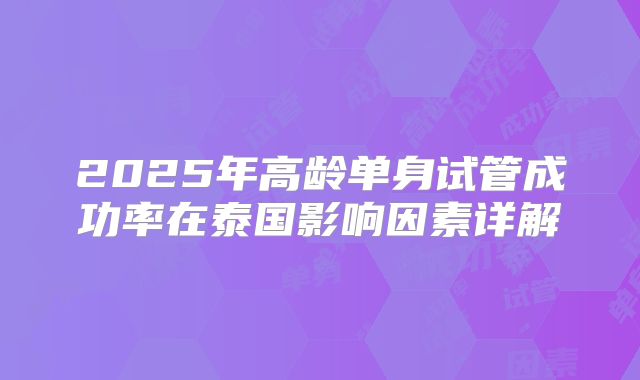 2025年高龄单身试管成功率在泰国影响因素详解