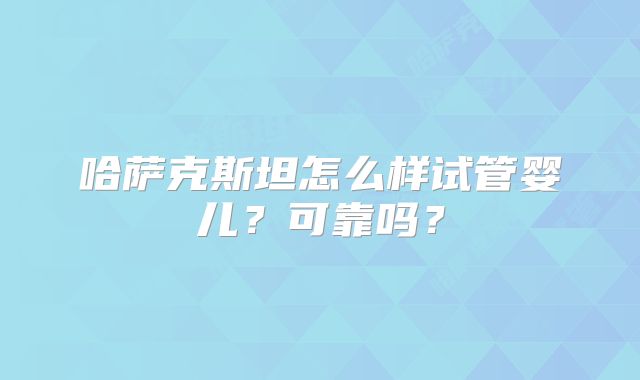 哈萨克斯坦怎么样试管婴儿？可靠吗？