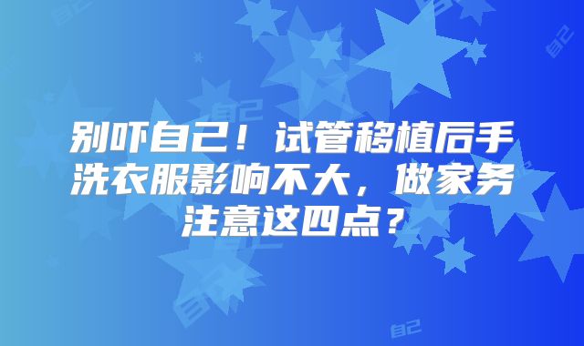 别吓自己！试管移植后手洗衣服影响不大，做家务注意这四点？