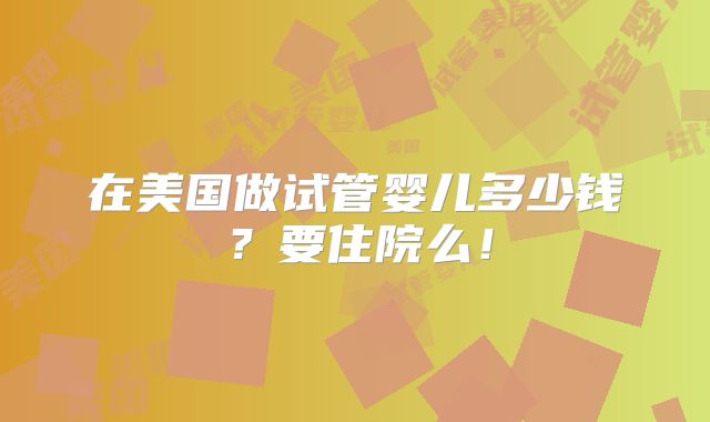 在美国做试管婴儿多少钱?要住院么!
