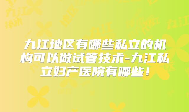 九江地区有哪些私立的机构可以做试管技术-九江私立妇产医院有哪些！