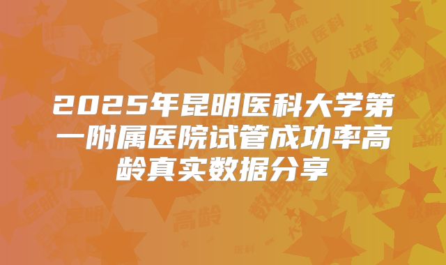 2025年昆明医科大学第一附属医院试管成功率高龄真实数据分享