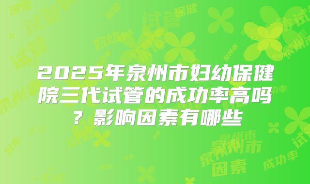 2025年泉州市妇幼保健院三代试管的成功率高吗？影响因素有哪些