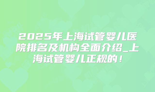 2025年上海试管婴儿医院排名及机构全面介绍_上海试管婴儿正规的！