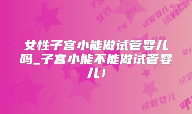 女性子宫小能做试管婴儿吗_子宫小能不能做试管婴儿！