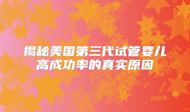 揭秘美国第三代试管婴儿高成功率的真实原因