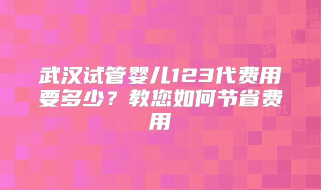 武汉试管婴儿123代费用要多少？教您如何节省费用