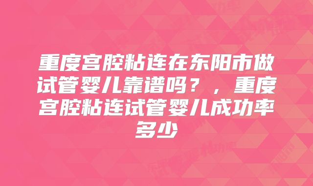 重度宫腔粘连在东阳市做试管婴儿靠谱吗？，重度宫腔粘连试管婴儿成功率多少
