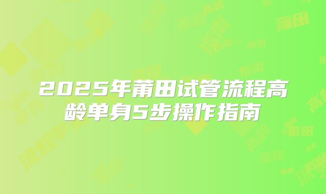 2025年莆田试管流程高龄单身5步操作指南