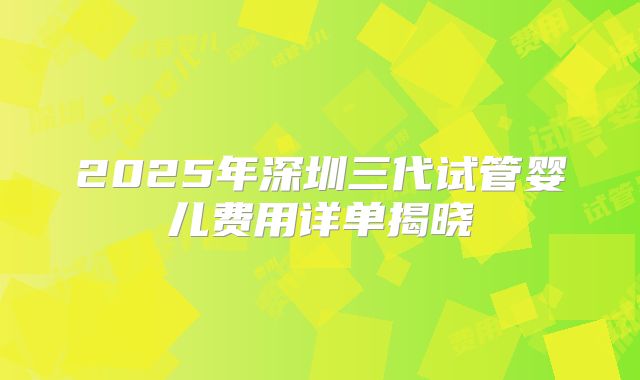 2025年深圳三代试管婴儿费用详单揭晓
