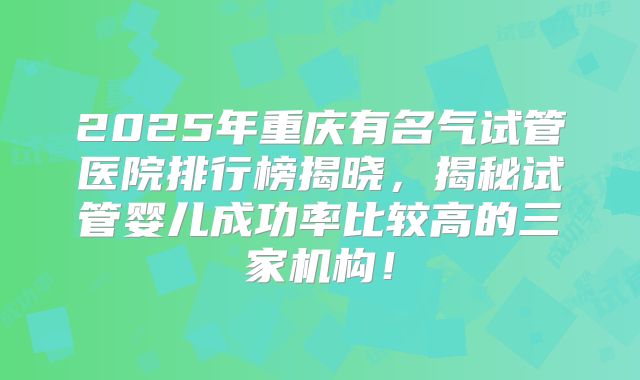 2025年重庆有名气试管医院排行榜揭晓，揭秘试管婴儿成功率比较高的三家机构！