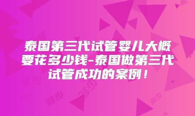 泰国第三代试管婴儿大概要花多少钱-泰国做第三代试管成功的案例！