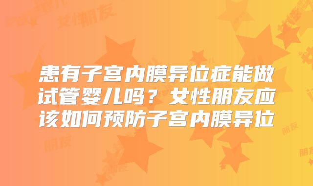 患有子宫内膜异位症能做试管婴儿吗？女性朋友应该如何预防子宫内膜异位