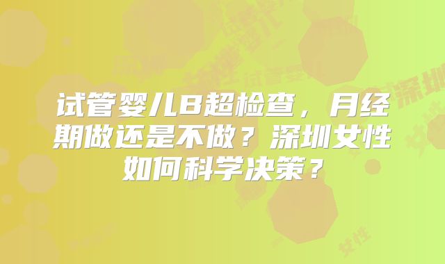 试管婴儿B超检查，月经期做还是不做？深圳女性如何科学决策？