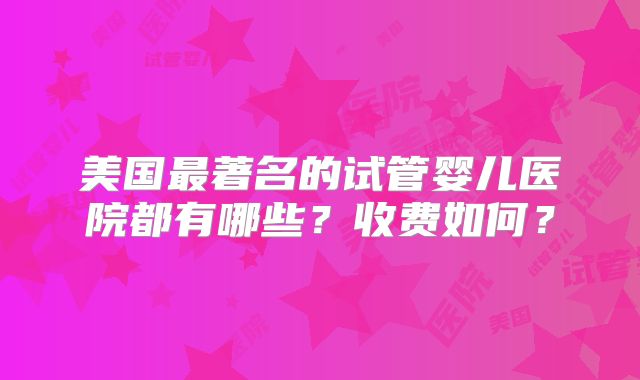 美国最著名的试管婴儿医院都有哪些？收费如何？