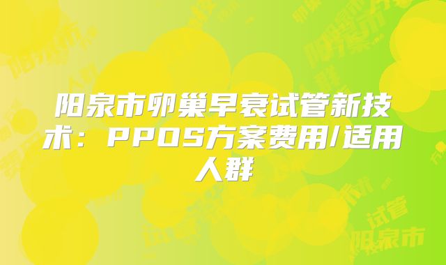 阳泉市卵巢早衰试管新技术：PPOS方案费用/适用人群
