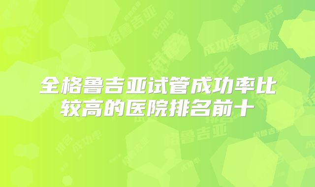 全格鲁吉亚试管成功率比较高的医院排名前十