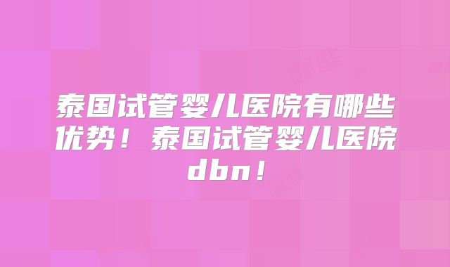泰国试管婴儿医院有哪些优势！泰国试管婴儿医院dbn！