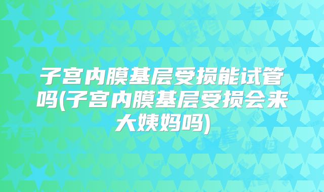 子宫内膜基层受损能试管吗(子宫内膜基层受损会来大姨妈吗)