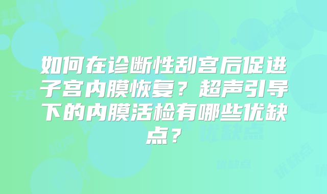 如何在诊断性刮宫后促进子宫内膜恢复？超声引导下的内膜活检有哪些优缺点？