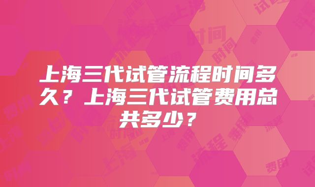 上海三代试管流程时间多久？上海三代试管费用总共多少？