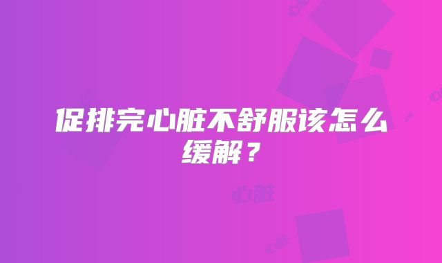 促排完心脏不舒服该怎么缓解?
