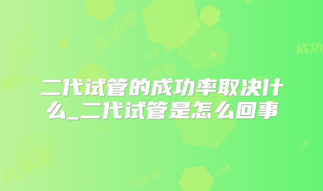 二代试管的成功率取决什么_二代试管是怎么回事